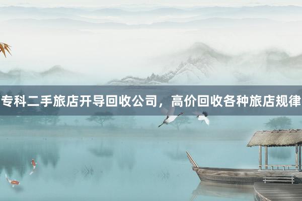专科二手旅店开导回收公司，高价回收各种旅店规律