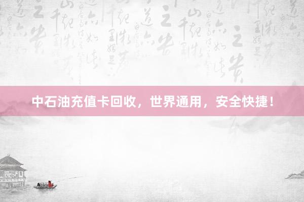 中石油充值卡回收，世界通用，安全快捷！