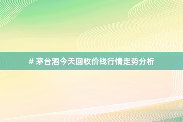 # 茅台酒今天回收价钱行情走势分析