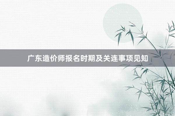广东造价师报名时期及关连事项见知