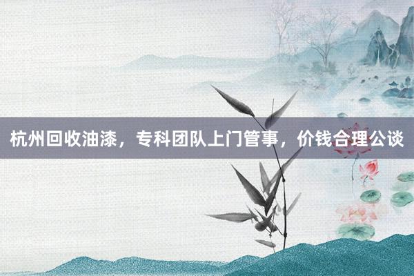 杭州回收油漆，专科团队上门管事，价钱合理公谈
