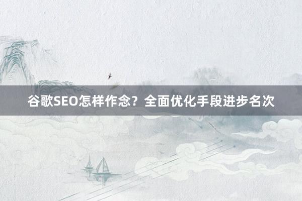 谷歌SEO怎样作念？全面优化手段进步名次