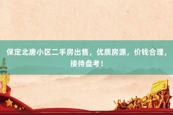 保定北唐小区二手房出售，优质房源，价钱合理，接待盘考！