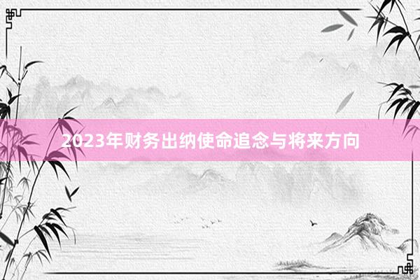 2023年财务出纳使命追念与将来方向