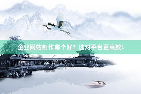 企业网站制作哪个好？选对平台更高效！