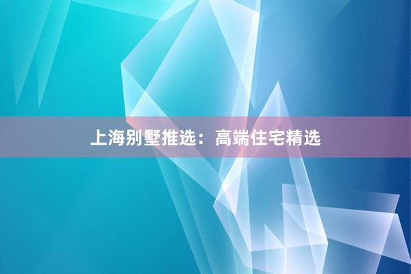 上海别墅推选：高端住宅精选