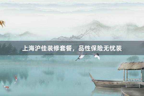 上海沪佳装修套餐，品性保险无忧装