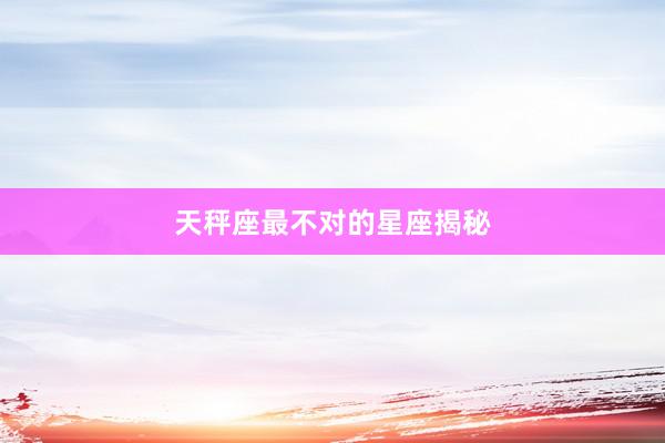 天秤座最不对的星座揭秘
