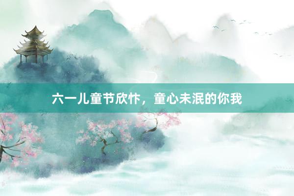 六一儿童节欣忭，童心未泯的你我