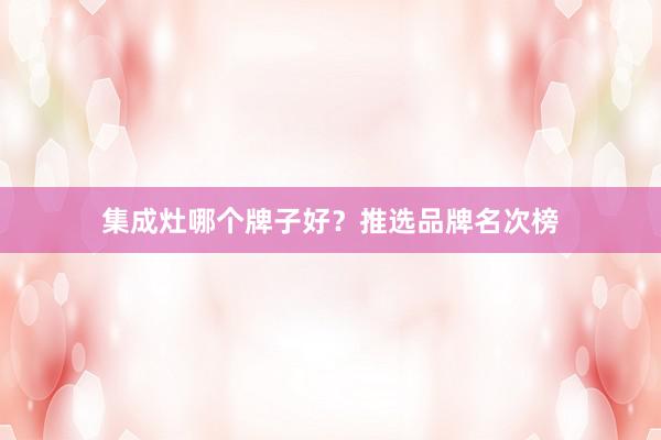 集成灶哪个牌子好？推选品牌名次榜