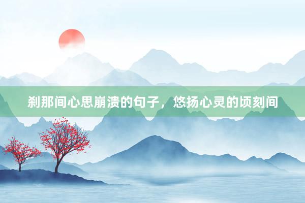 刹那间心思崩溃的句子，悠扬心灵的顷刻间