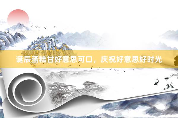 诞辰蛋糕甘好意思可口，庆祝好意思好时光