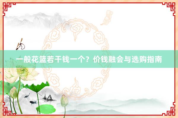 一般花篮若干钱一个？价钱融会与选购指南