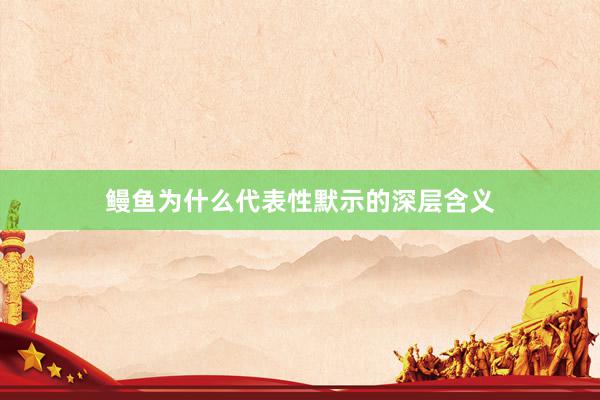 鳗鱼为什么代表性默示的深层含义