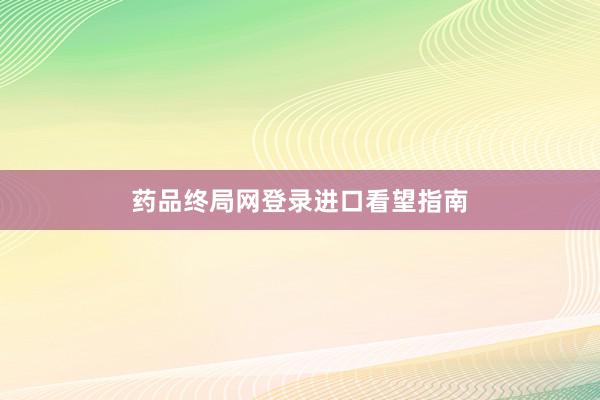 药品终局网登录进口看望指南