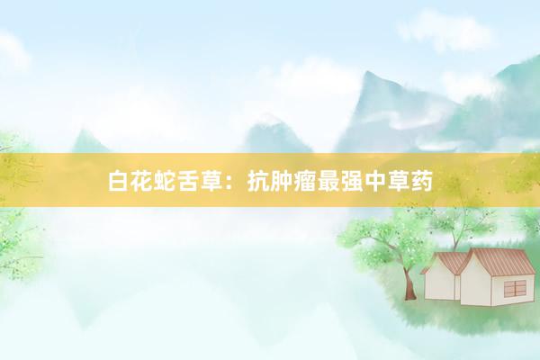 白花蛇舌草：抗肿瘤最强中草药